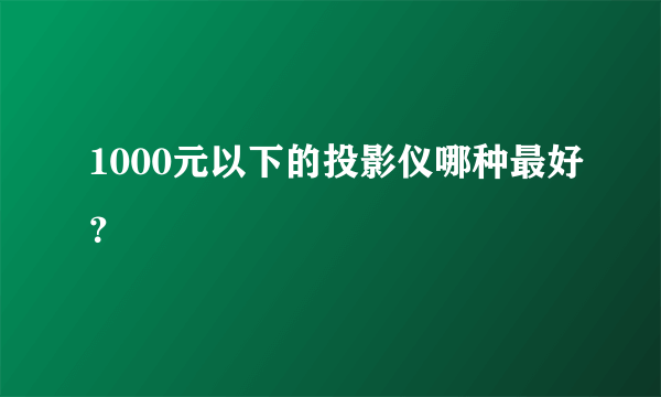 1000元以下的投影仪哪种最好？