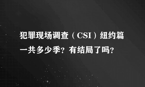 犯罪现场调查（CSI）纽约篇 一共多少季？有结局了吗？