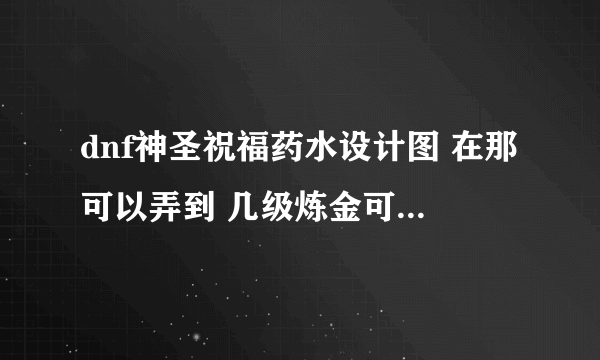 dnf神圣祝福药水设计图 在那可以弄到 几级炼金可以做 求解