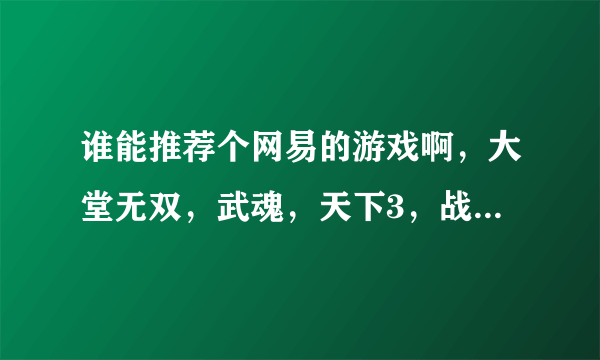 谁能推荐个网易的游戏啊，大堂无双，武魂，天下3，战魂什么的哪个好玩？ 大话什么都玩过了就不用了。