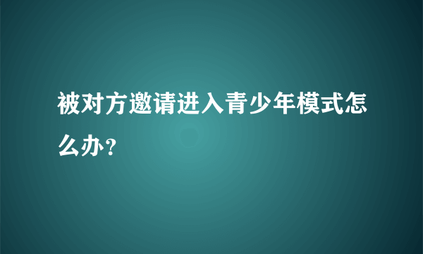 被对方邀请进入青少年模式怎么办？