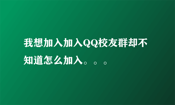 我想加入加入QQ校友群却不知道怎么加入。。。