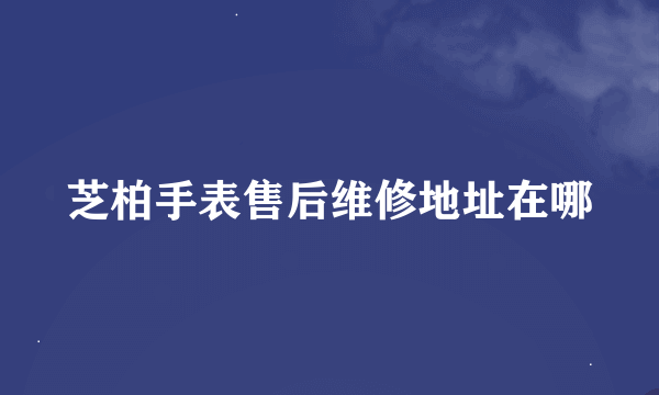 芝柏手表售后维修地址在哪