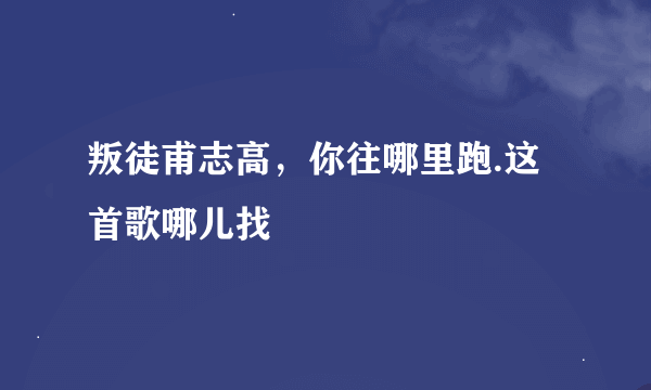 叛徒甫志高，你往哪里跑.这首歌哪儿找