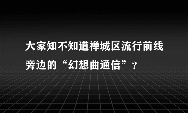 大家知不知道禅城区流行前线旁边的“幻想曲通信”？