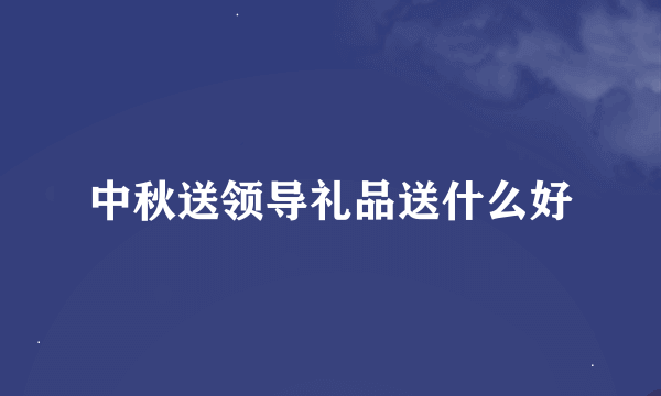 中秋送领导礼品送什么好