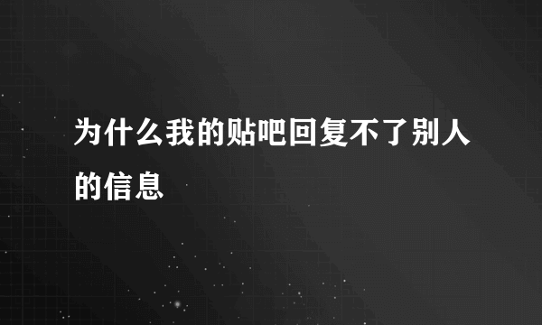 为什么我的贴吧回复不了别人的信息