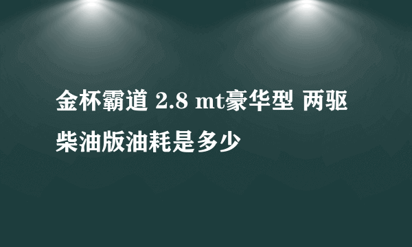 金杯霸道 2.8 mt豪华型 两驱 柴油版油耗是多少