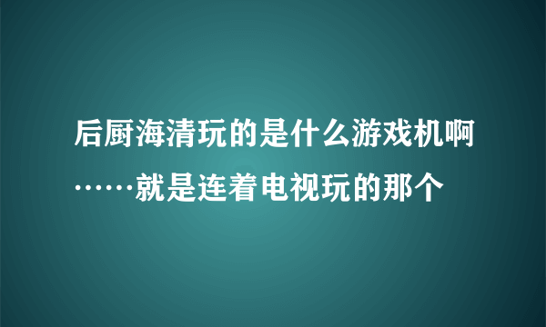 后厨海清玩的是什么游戏机啊……就是连着电视玩的那个