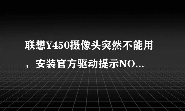 联想Y450摄像头突然不能用，安装官方驱动提示NO devices listed in setup.ini is found in this machine