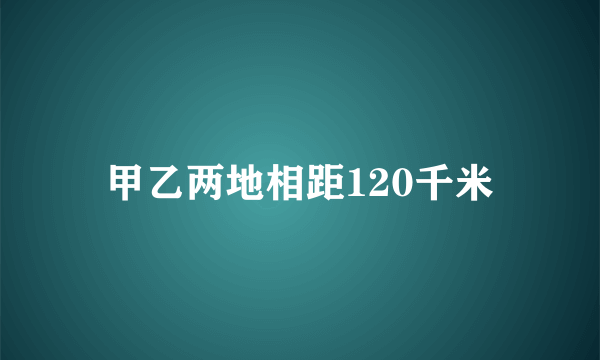 甲乙两地相距120千米