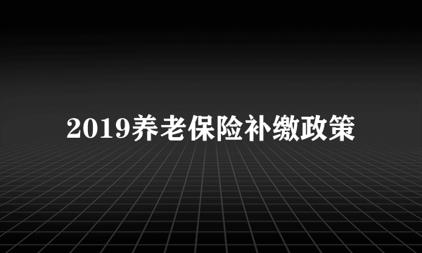 2019养老保险补缴政策