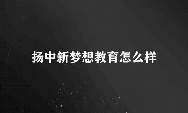 扬中新梦想教育怎么样