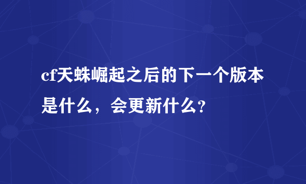 cf天蛛崛起之后的下一个版本是什么，会更新什么？