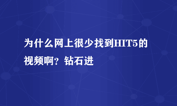 为什么网上很少找到HIT5的视频啊？钻石进