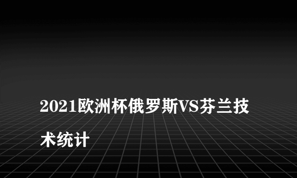 
2021欧洲杯俄罗斯VS芬兰技术统计
