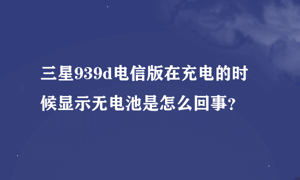 三星939d电信版在充电的时候显示无电池是怎么回事？