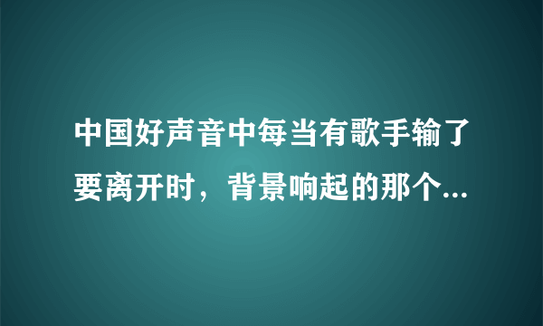 中国好声音中每当有歌手输了要离开时，背景响起的那个女声唱的英文歌叫什么名字？