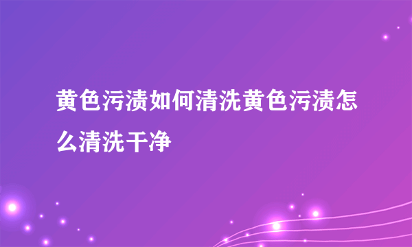 黄色污渍如何清洗黄色污渍怎么清洗干净