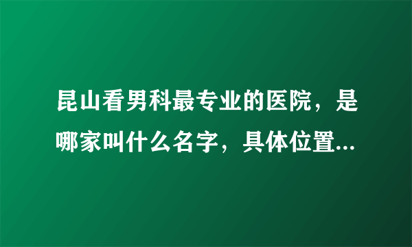 昆山看男科最专业的医院，是哪家叫什么名字，具体位置在哪里？