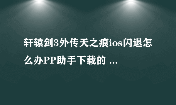 轩辕剑3外传天之痕ios闪退怎么办PP助手下载的 点修复闪退也没有用！