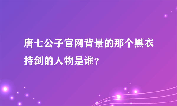 唐七公子官网背景的那个黑衣持剑的人物是谁？