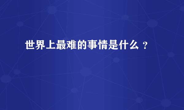 世界上最难的事情是什么 ？