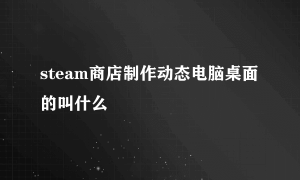 steam商店制作动态电脑桌面的叫什么