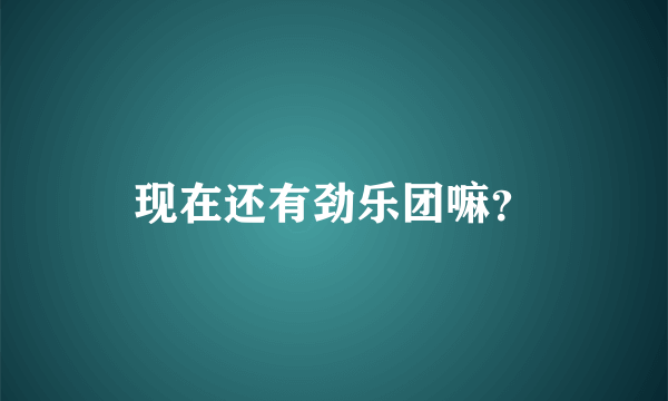 现在还有劲乐团嘛？