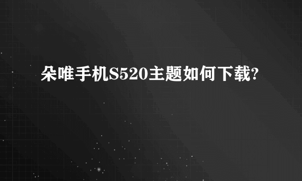 朵唯手机S520主题如何下载?