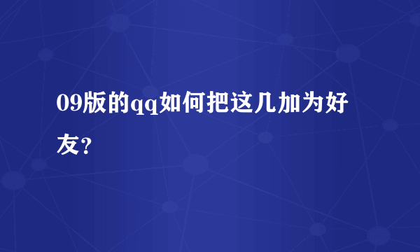 09版的qq如何把这几加为好友？