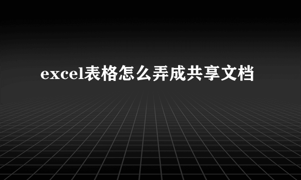 excel表格怎么弄成共享文档