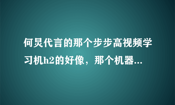 何炅代言的那个步步高视频学习机h2的好像，那个机器怎么样，价格多少，上面视频是自己下上去的吗网上能看