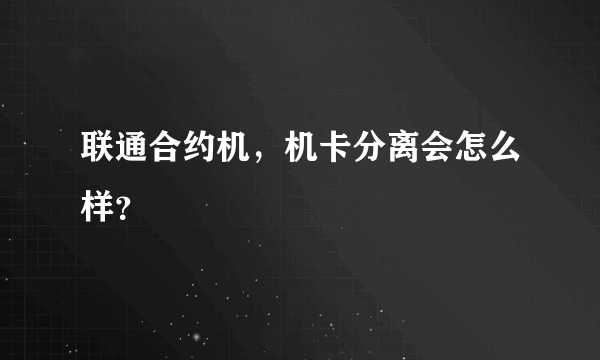 联通合约机，机卡分离会怎么样？