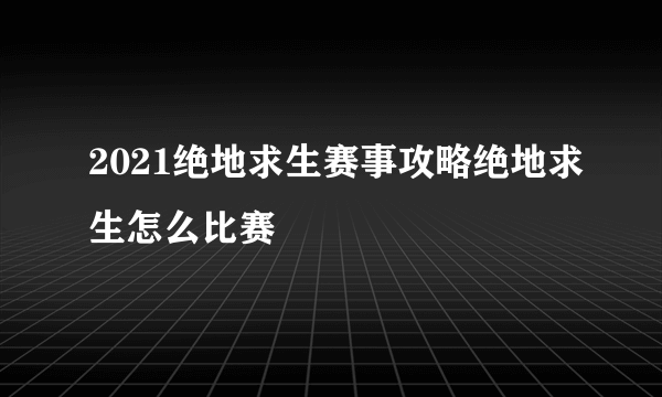 2021绝地求生赛事攻略绝地求生怎么比赛