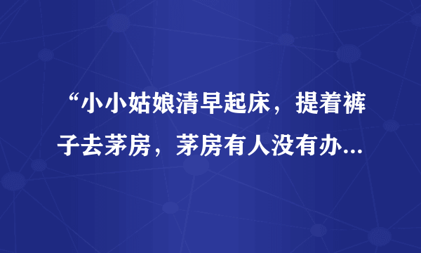 “小小姑娘清早起床，提着裤子去茅房，茅房有人没有办法只好拉在裤子上。”是什么歌的歌词？