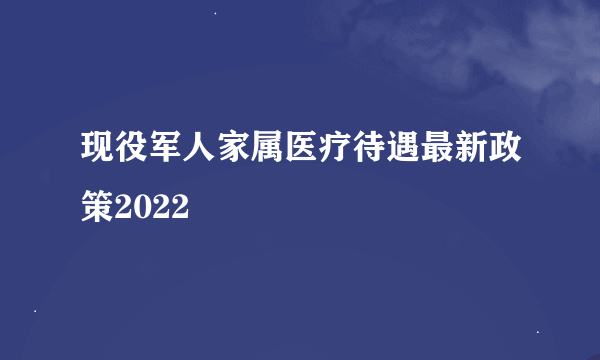 现役军人家属医疗待遇最新政策2022