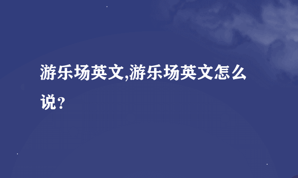 游乐场英文,游乐场英文怎么说？