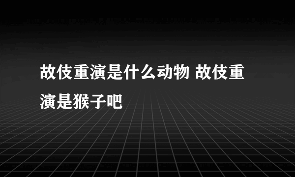 故伎重演是什么动物 故伎重演是猴子吧