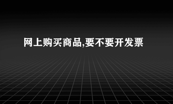 网上购买商品,要不要开发票