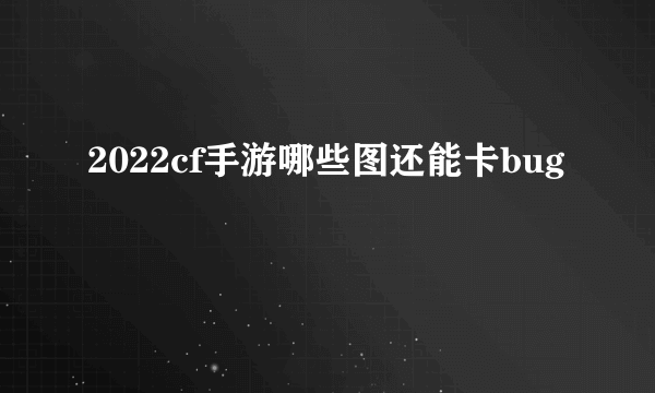 2022cf手游哪些图还能卡bug