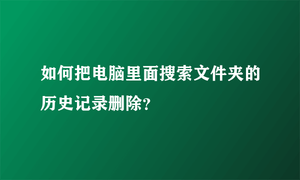 如何把电脑里面搜索文件夹的历史记录删除？