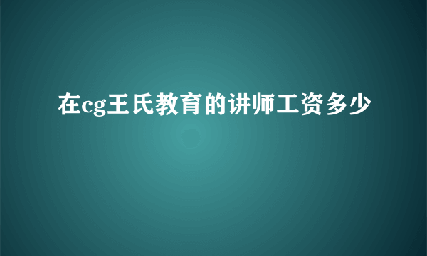 在cg王氏教育的讲师工资多少