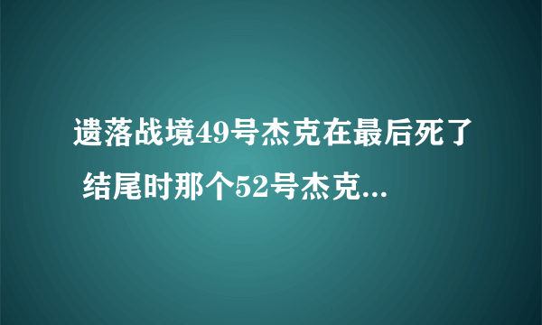 遗落战境49号杰克在最后死了 结尾时那个52号杰克又是谁 好像也知道那个女的是自己的爱人