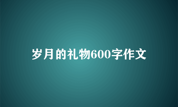 岁月的礼物600字作文