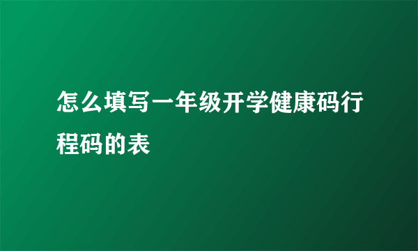 怎么填写一年级开学健康码行程码的表