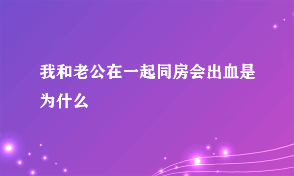 我和老公在一起同房会出血是为什么