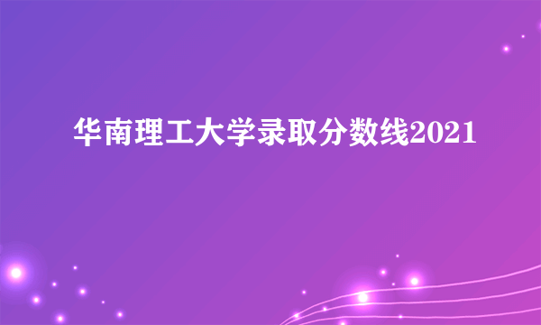 华南理工大学录取分数线2021