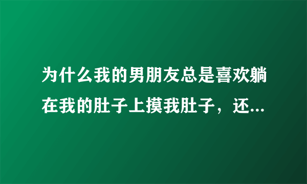 为什么我的男朋友总是喜欢躺在我的肚子上摸我肚子，还亲我肚子