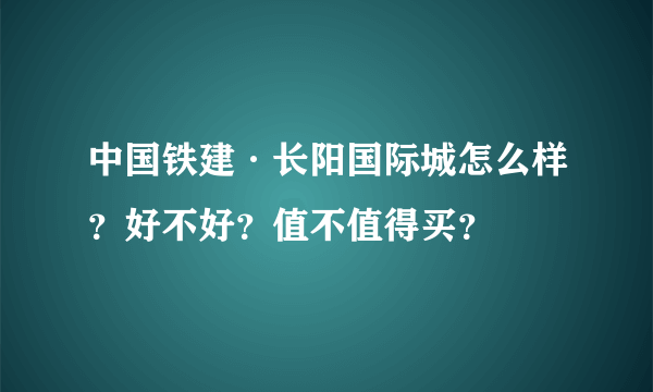 中国铁建·长阳国际城怎么样？好不好？值不值得买？